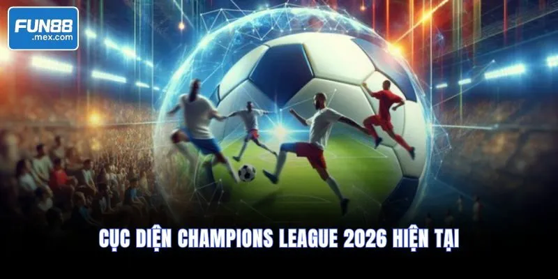 Cục diện Champions League 2026 hiện tại