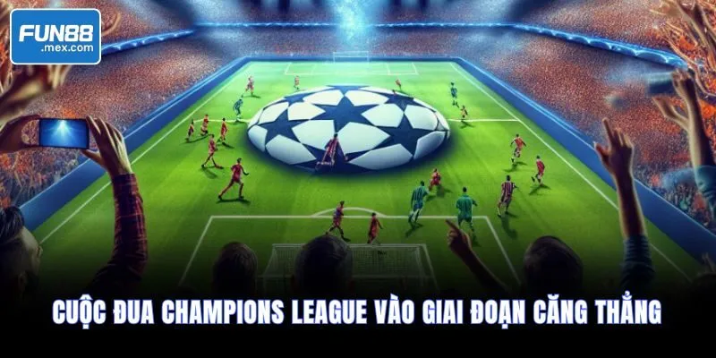 Cuộc Đua Champions League Vào Giai Đoạn Căng Thẳng