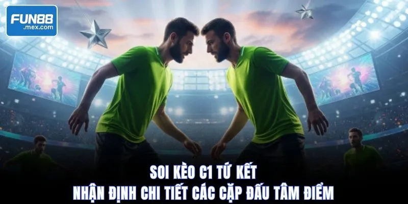 Soi Kèo C1 Tứ Kết | Nhận Định Chi Tiết Các Cặp Đấu Tâm Điểm