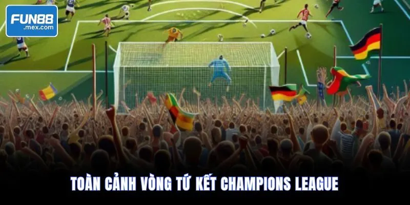 Toàn cảnh vòng tứ kết Champions League