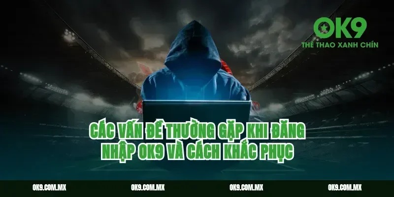 Các vấn đề thường gặp khi đăng nhập ok9 và cách khắc phục