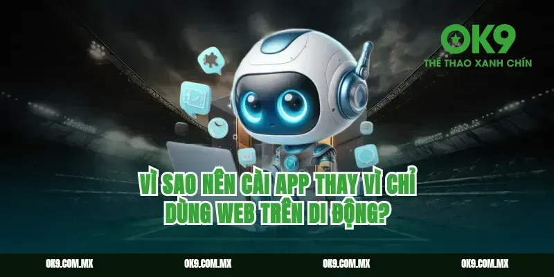 Vì sao nên cài app thay vì chỉ dùng web trên di động?
